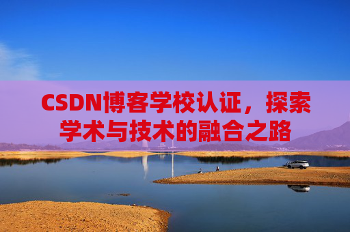 CSDN博客学校认证，探索学术与技术的融合之路