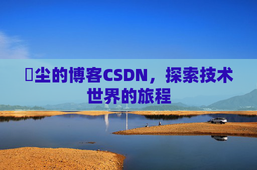 玦尘的博客CSDN，探索技术世界的旅程