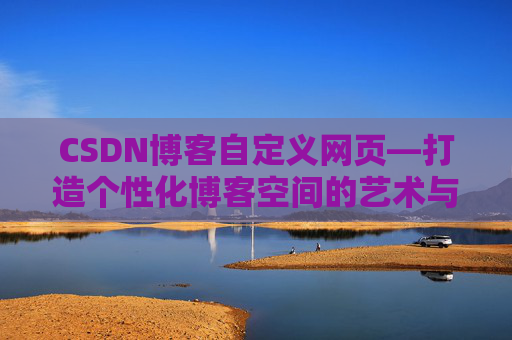 CSDN博客自定义网页—打造个性化博客空间的艺术与技巧